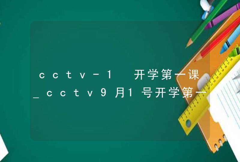 cctv-1 开学第一课_cctv9月1号开学第一课电视节目